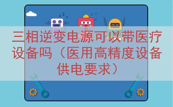 三相逆变电源可以带医疗设备吗（医用高精度设备供电要求）