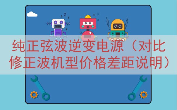纯正弦波逆变电源（对比修正波机型价格差距说明）