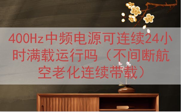 400Hz中频电源可连续24小时满载运行吗（不间断航空老化连...