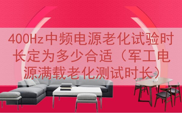 400Hz中频电源老化试验时长定为多少合适（军工电源满载老化...