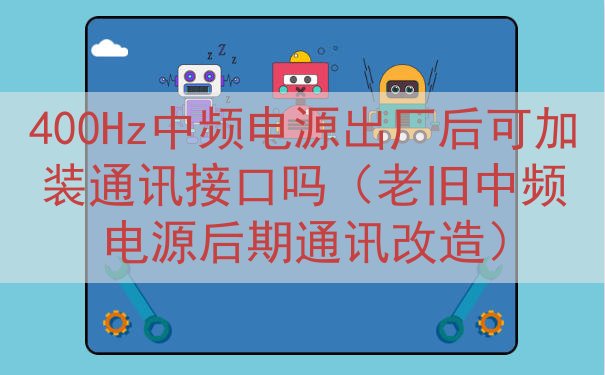 400Hz中频电源出厂后可加装通讯接口吗（老旧中频电源后期通讯改造）