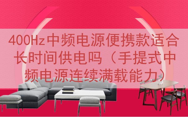 400Hz中频电源便携款适合长时间供电吗（手提式中频电源连续满载能力）