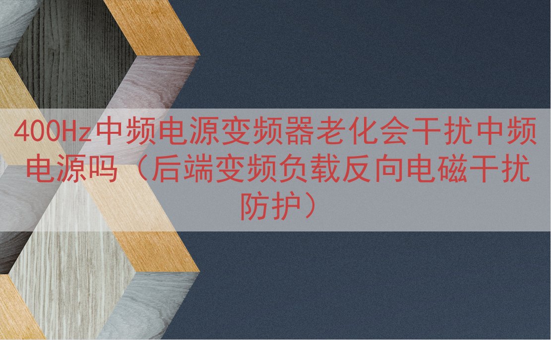 400Hz中频电源变频器老化会干扰中频电源吗（后端变频负载反...