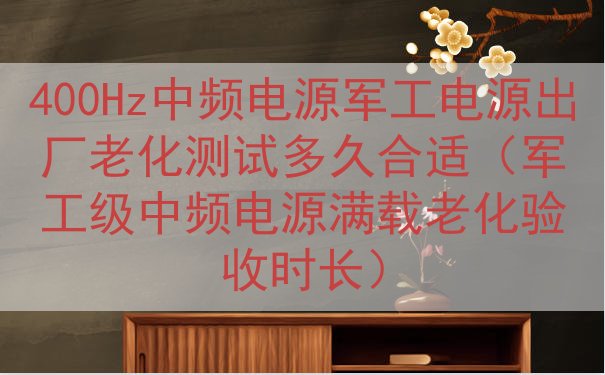 400Hz中频电源军工电源出厂老化测试多久合适（军工级中频电...