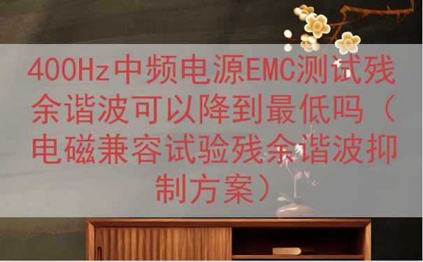 400Hz中频电源EMC测试残余谐波可以降到最低吗（电磁兼容...