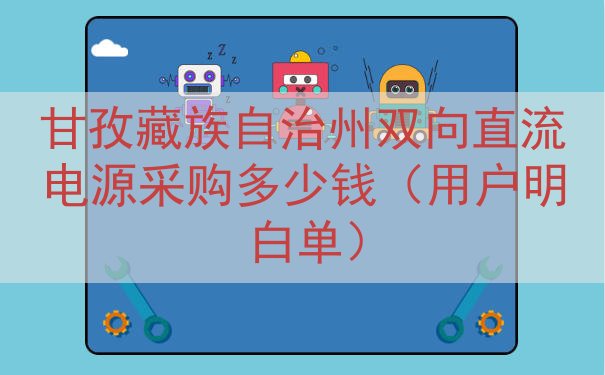 甘孜藏族自治州双向直流电源采购多少钱（用户明白单）